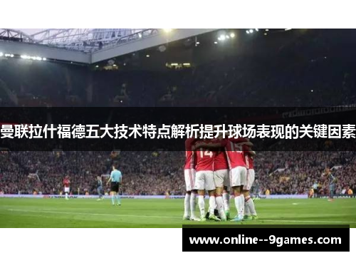 曼联拉什福德五大技术特点解析提升球场表现的关键因素