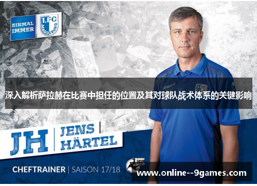 深入解析萨拉赫在比赛中担任的位置及其对球队战术体系的关键影响 深入解析萨拉赫在比赛中担任的位置及其对球队战术体系的关键影响