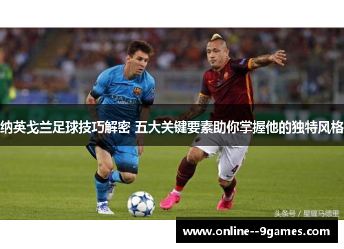 纳英戈兰足球技巧解密 五大关键要素助你掌握他的独特风格 纳英戈兰足球技巧解密 五大关键要素助你掌握他的独特风格
