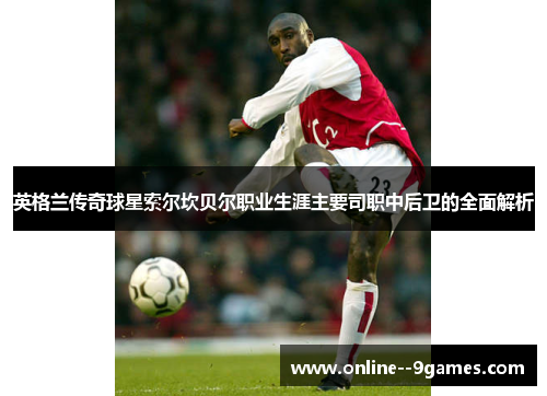 英格兰传奇球星索尔坎贝尔职业生涯主要司职中后卫的全面解析 英格兰传奇球星索尔坎贝尔职业生涯主要司职中后卫的全面解析