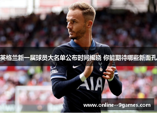 英格兰新一届球员大名单公布时间揭晓 你能期待哪些新面孔 英格兰新一届球员大名单公布时间揭晓 你能期待哪些新面孔