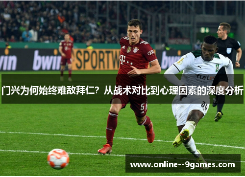 门兴为何始终难敌拜仁?从战术对比到心理因素的深度分析 门兴为何始终难敌拜仁?从战术对比到心理因素的深度分析