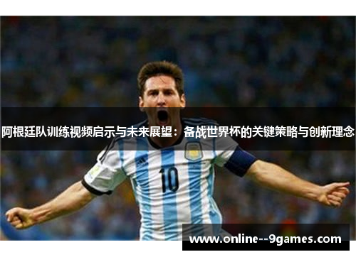 阿根廷队训练视频启示与未来展望:备战世界杯的关键策略与创新理念 阿根廷队训练视频启示与未来展望:备战世界杯的关键策略与创新理念