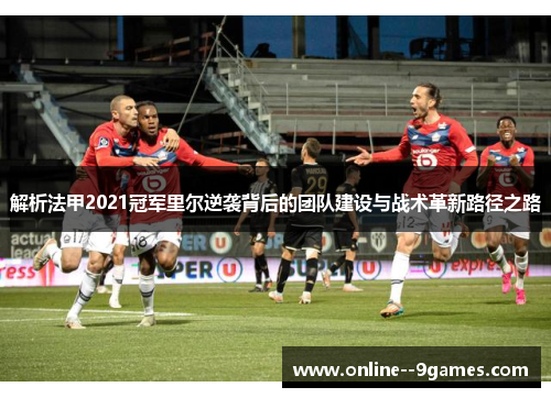 解析法甲2021冠军里尔逆袭背后的团队建设与战术革新路径之路 解析法甲2021冠军里尔逆袭背后的团队建设与战术革新路径之路