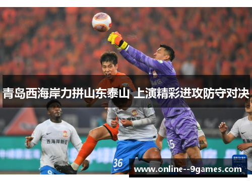 青岛西海岸力拼山东泰山 上演精彩进攻防守对决
