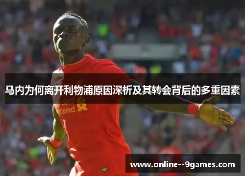 马内为何离开利物浦原因深析及其转会背后的多重因素 马内为何离开利物浦原因深析及其转会背后的多重因素