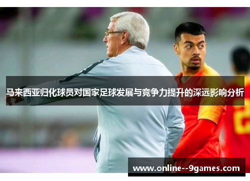 马来西亚归化球员对国家足球发展与竞争力提升的深远影响分析 马来西亚归化球员对国家足球发展与竞争力提升的深远影响分析