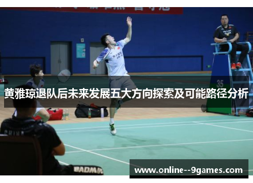 黄雅琼退队后未来发展五大方向探索及可能路径分析 黄雅琼退队后未来发展五大方向探索及可能路径分析