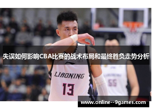 失误如何影响CBA比赛的战术布局和最终胜负走势分析