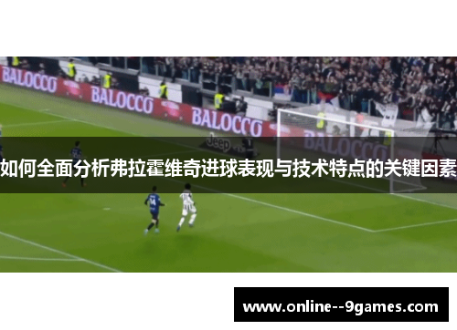 如何全面分析弗拉霍维奇进球表现与技术特点的关键因素 如何全面分析弗拉霍维奇进球表现与技术特点的关键因素