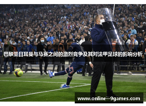 巴黎圣日耳曼与马赛之间的激烈竞争及其对法甲足球的影响分析 巴黎圣日耳曼与马赛之间的激烈竞争及其对法甲足球的影响分析
