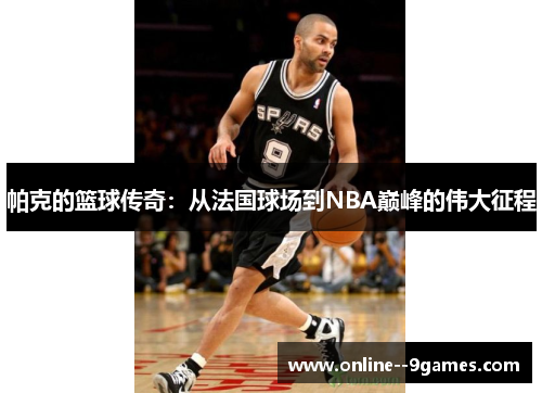 帕克的篮球传奇：从法国球场到NBA巅峰的伟大征程