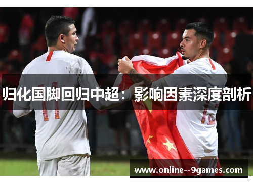 归化国脚回归中超:影响因素深度剖析 归化国脚回归中超:影响因素深度剖析