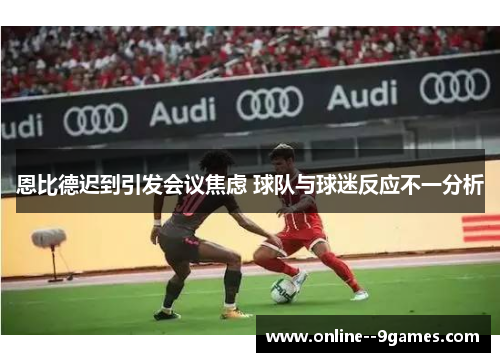 恩比德迟到引发会议焦虑 球队与球迷反应不一分析 恩比德迟到引发会议焦虑 球队与球迷反应不一分析