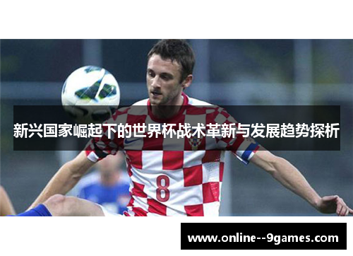 新兴国家崛起下的世界杯战术革新与发展趋势探析 新兴国家崛起下的世界杯战术革新与发展趋势探析
