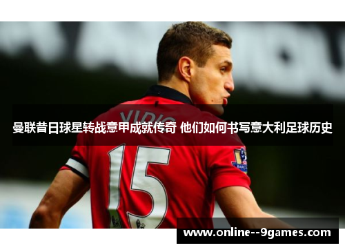 曼联昔日球星转战意甲成就传奇 他们如何书写意大利足球历史