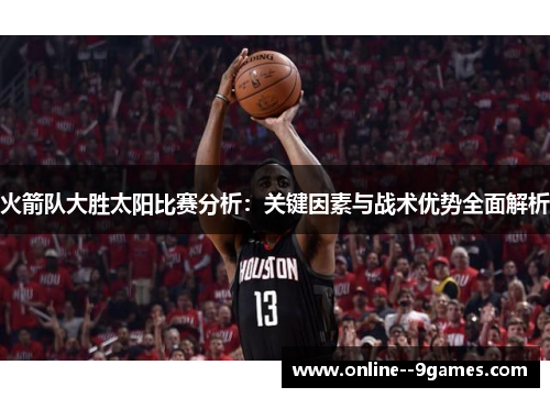 火箭队大胜太阳比赛分析:关键因素与战术优势全面解析 火箭队大胜太阳比赛分析:关键因素与战术优势全面解析