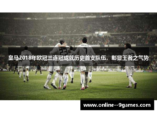 皇马2018年欧冠三连冠成就历史首支队伍，彰显王者之气势