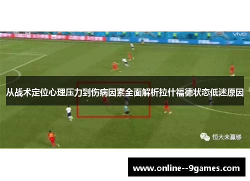 从战术定位心理压力到伤病因素全面解析拉什福德状态低迷原因