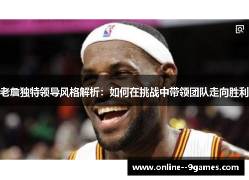 老詹独特领导风格解析：如何在挑战中带领团队走向胜利