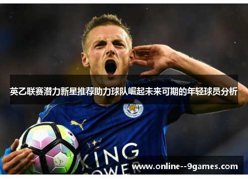 英乙联赛潜力新星推荐助力球队崛起未来可期的年轻球员分析