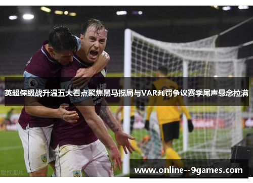 英超保级战升温五大看点聚焦黑马搅局与VAR判罚争议赛季尾声悬念拉满