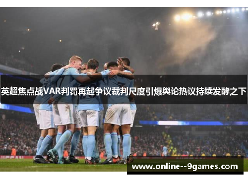 英超焦点战VAR判罚再起争议裁判尺度引爆舆论热议持续发酵之下