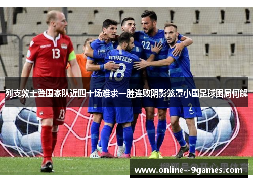 列支敦士登国家队近四十场难求一胜连败阴影笼罩小国足球困局何解 列支敦士登国家队近四十场难求一胜连败阴影笼罩小国足球困局何解