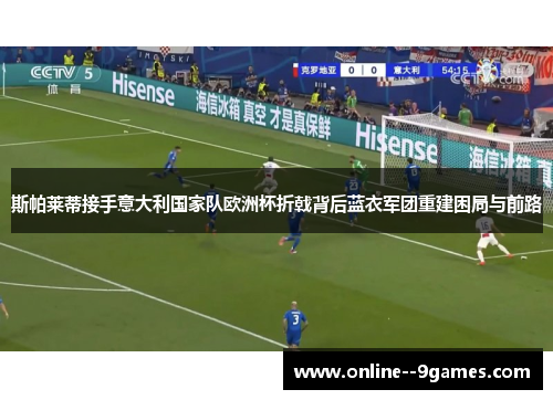 斯帕莱蒂接手意大利国家队欧洲杯折戟背后蓝衣军团重建困局与前路 斯帕莱蒂接手意大利国家队欧洲杯折戟背后蓝衣军团重建困局与前路