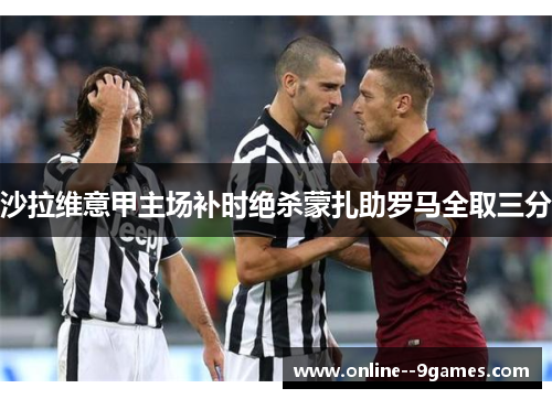 沙拉维意甲主场补时绝杀蒙扎助罗马全取三分 沙拉维意甲主场补时绝杀蒙扎助罗马全取三分