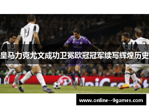 皇马力克尤文成功卫冕欧冠冠军续写辉煌历史