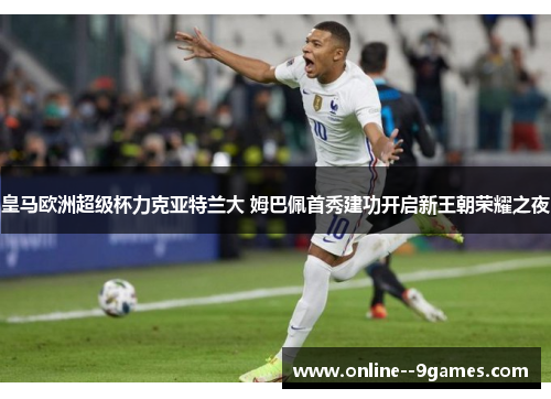 皇马欧洲超级杯力克亚特兰大 姆巴佩首秀建功开启新王朝荣耀之夜 皇马欧洲超级杯力克亚特兰大 姆巴佩首秀建功开启新王朝荣耀之夜