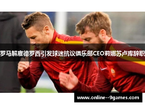 罗马解雇德罗西引发球迷抗议俱乐部CEO莉娜苏卢库辞职 罗马解雇德罗西引发球迷抗议俱乐部CEO莉娜苏卢库辞职