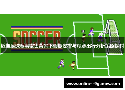 近期足球赛事密集背景下假期安排与观赛出行分析策略探讨