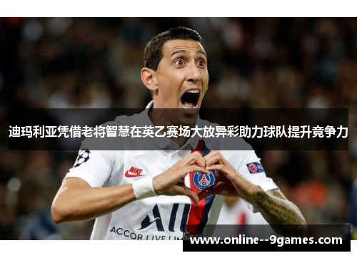 迪玛利亚凭借老将智慧在英乙赛场大放异彩助力球队提升竞争力