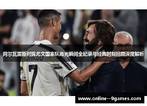 阿尔瓦雷斯对阵尤文国家队高光瞬间全纪录与经典时刻回顾深度解析