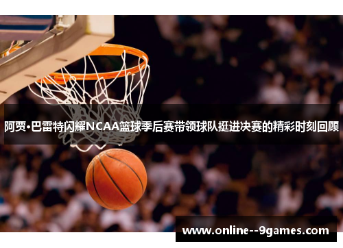 阿贾·巴雷特闪耀NCAA篮球季后赛带领球队挺进决赛的精彩时刻回顾