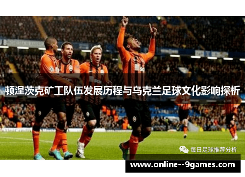 顿涅茨克矿工队伍发展历程与乌克兰足球文化影响探析
