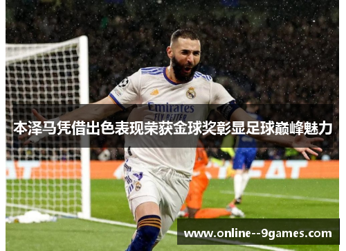 本泽马凭借出色表现荣获金球奖彰显足球巅峰魅力 本泽马凭借出色表现荣获金球奖彰显足球巅峰魅力