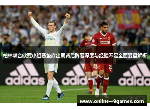 柏林联合欧冠小组赛垫底出局背后阵容深度与经验不足全面复盘解析