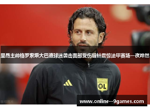 里昂主帅格罗索乘大巴遭球迷袭击面部受伤缝针震惊法甲赛场一夜哗然 里昂主帅格罗索乘大巴遭球迷袭击面部受伤缝针震惊法甲赛场一夜哗然